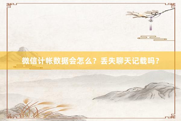 微信计帐数据会怎么？丢失聊天记载吗？