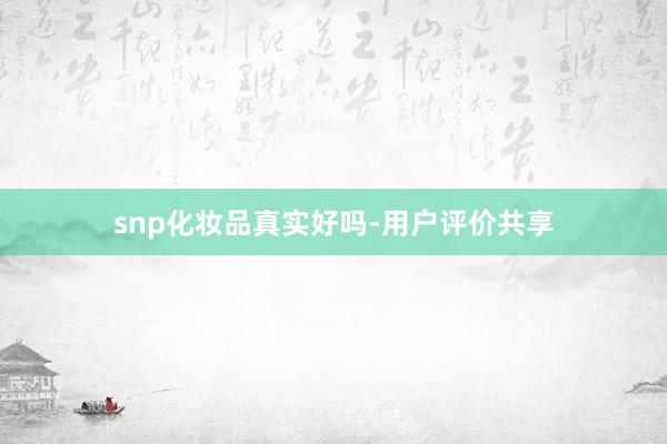 snp化妆品真实好吗-用户评价共享