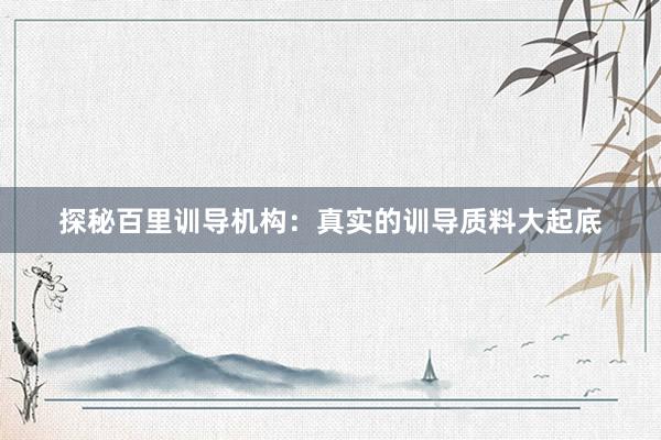 探秘百里训导机构：真实的训导质料大起底