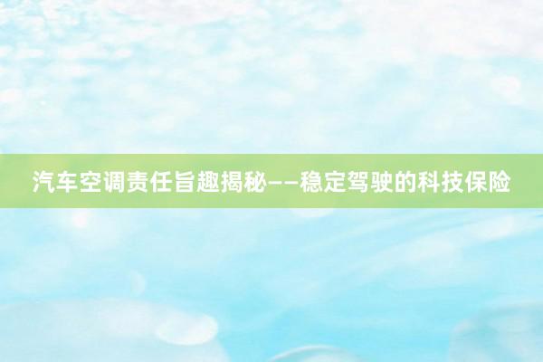 汽车空调责任旨趣揭秘——稳定驾驶的科技保险