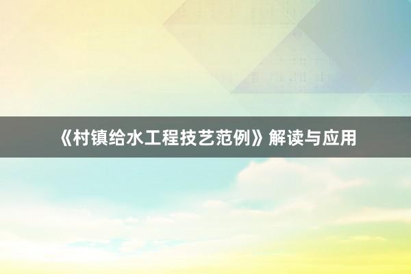《村镇给水工程技艺范例》解读与应用