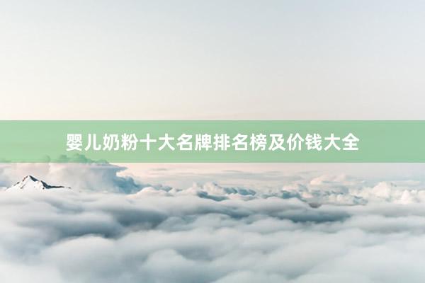婴儿奶粉十大名牌排名榜及价钱大全