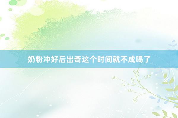 奶粉冲好后出奇这个时间就不成喝了
